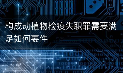 构成动植物检疫失职罪需要满足如何要件
