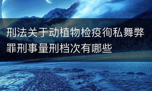 刑法关于动植物检疫徇私舞弊罪刑事量刑档次有哪些