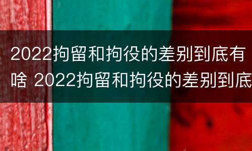 2022拘留和拘役的差别到底有啥 2022拘留和拘役的差别到底有啥区别呢