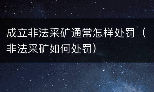 成立非法采矿通常怎样处罚（非法采矿如何处罚）