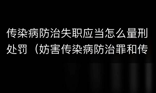 传染病防治失职应当怎么量刑处罚（妨害传染病防治罪和传染病防治失职罪）