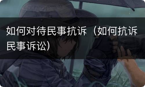 如何对待民事抗诉（如何抗诉民事诉讼）