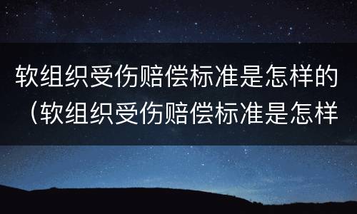 软组织受伤赔偿标准是怎样的（软组织受伤赔偿标准是怎样的啊）