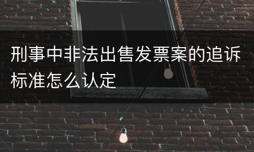 刑事中非法出售发票案的追诉标准怎么认定