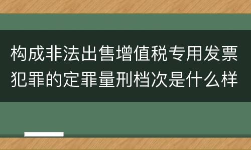 构成非法出售增值税专用发票犯罪的定罪量刑档次是什么样的