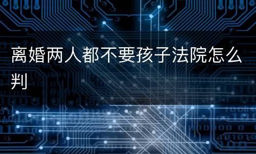 离婚两人都不要孩子法院怎么判