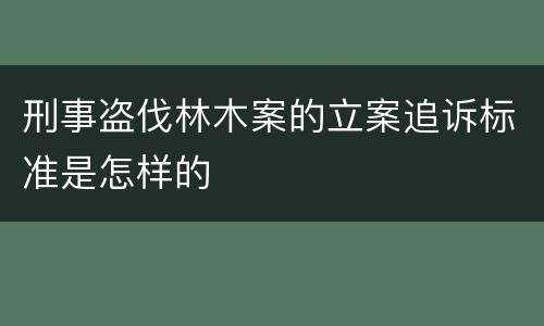 刑事盗伐林木案的立案追诉标准是怎样的