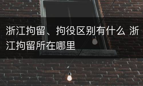 浙江拘留、拘役区别有什么 浙江拘留所在哪里