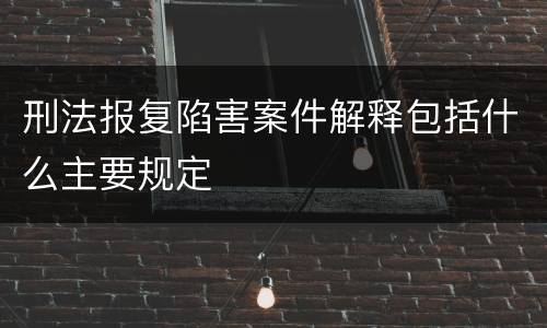 刑法报复陷害案件解释包括什么主要规定