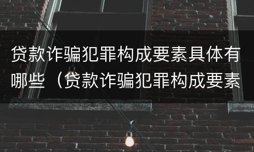 贷款诈骗犯罪构成要素具体有哪些（贷款诈骗犯罪构成要素具体有哪些类型）