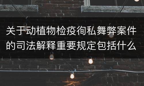 关于动植物检疫徇私舞弊案件的司法解释重要规定包括什么