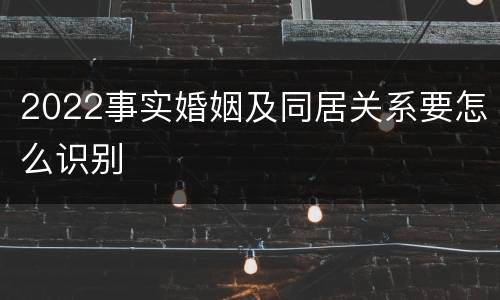 2022事实婚姻及同居关系要怎么识别