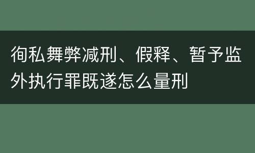 徇私舞弊减刑、假释、暂予监外执行罪既遂怎么量刑