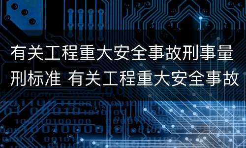 有关工程重大安全事故刑事量刑标准 有关工程重大安全事故刑事量刑标准是什么