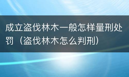 成立盗伐林木一般怎样量刑处罚（盗伐林木怎么判刑）