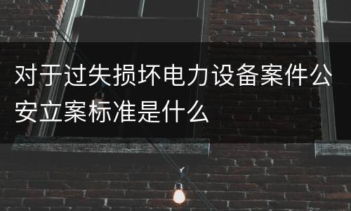 对于过失损坏电力设备案件公安立案标准是什么