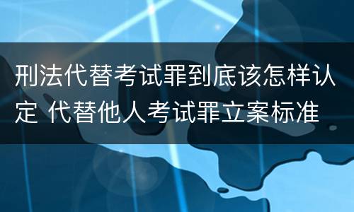 刑法代替考试罪到底该怎样认定 代替他人考试罪立案标准