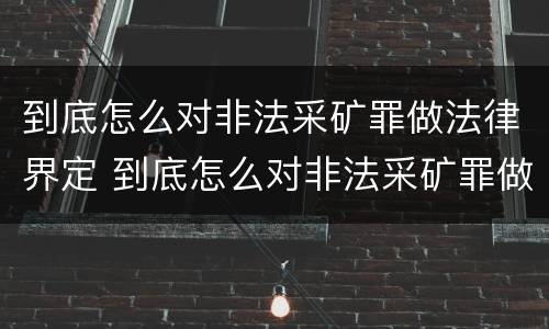 到底怎么对非法采矿罪做法律界定 到底怎么对非法采矿罪做法律界定呢