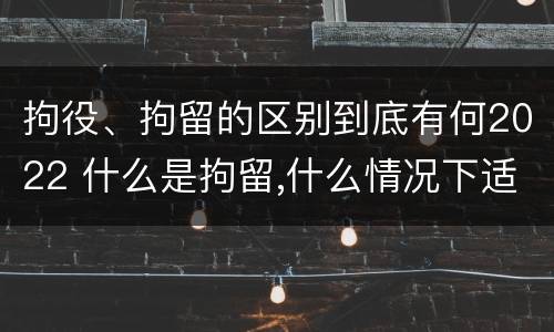拘役、拘留的区别到底有何2022 什么是拘留,什么情况下适用拘留