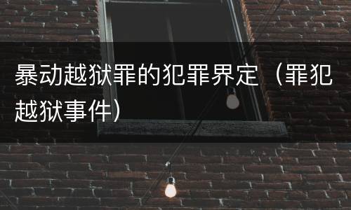 暴动越狱罪的犯罪界定（罪犯越狱事件）
