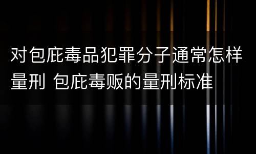 对包庇毒品犯罪分子通常怎样量刑 包庇毒贩的量刑标准