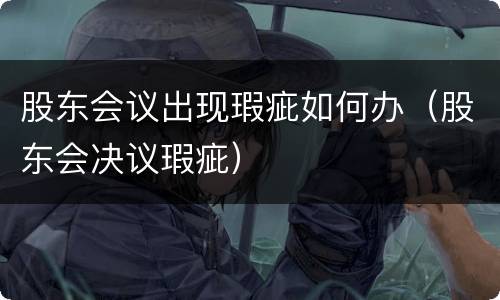 股东会议出现瑕疵如何办（股东会决议瑕疵）
