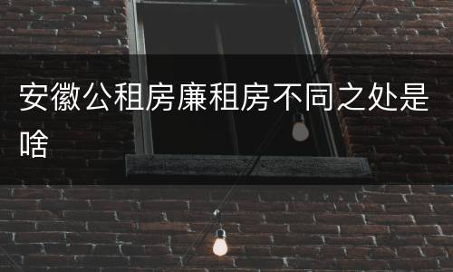 安徽公租房廉租房不同之处是啥