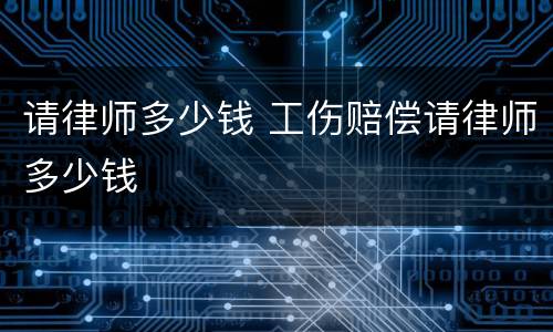 请律师多少钱 工伤赔偿请律师多少钱