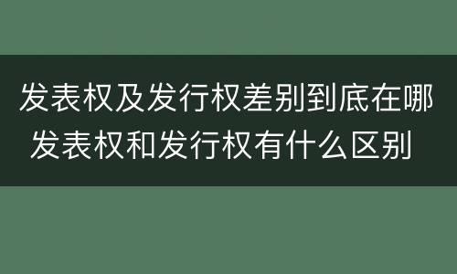 发表权及发行权差别到底在哪 发表权和发行权有什么区别