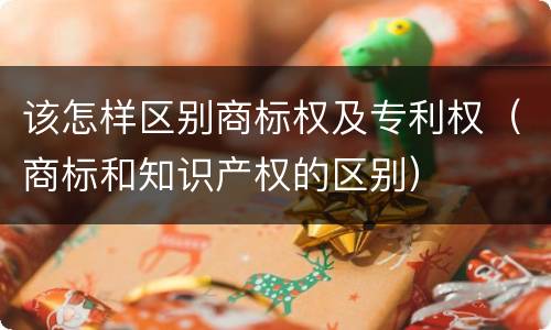 该怎样区别商标权及专利权（商标和知识产权的区别）