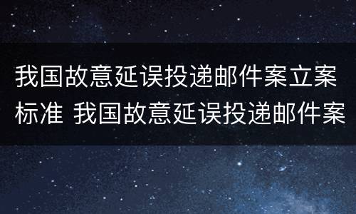 我国故意延误投递邮件案立案标准 我国故意延误投递邮件案立案标准是多少