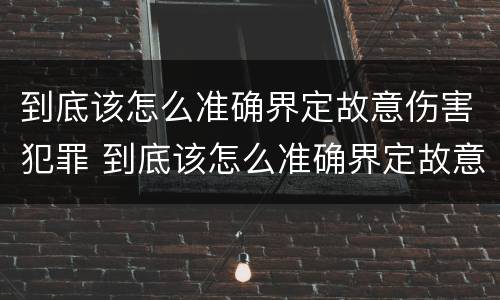 到底该怎么准确界定故意伤害犯罪 到底该怎么准确界定故意伤害犯罪罪名