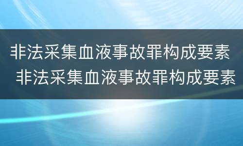 非法采集血液事故罪构成要素 非法采集血液事故罪构成要素包括