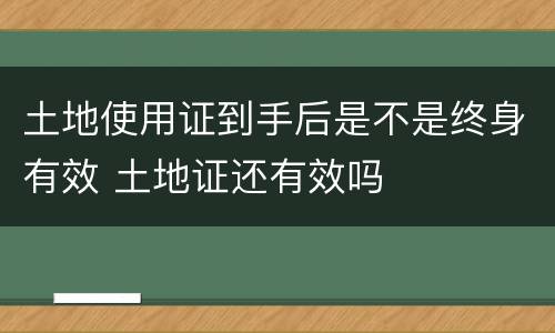 土地使用证到手后是不是终身有效 土地证还有效吗