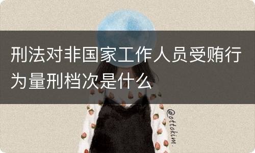 刑法对非国家工作人员受贿行为量刑档次是什么