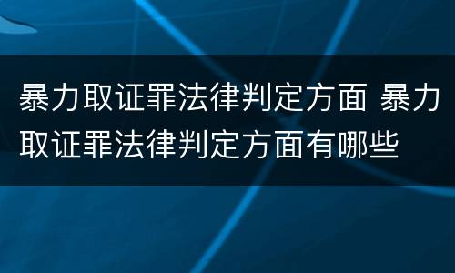 暴力取证罪法律判定方面 暴力取证罪法律判定方面有哪些