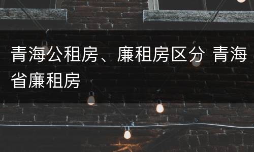 青海公租房、廉租房区分 青海省廉租房
