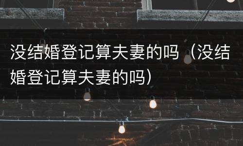 没结婚登记算夫妻的吗（没结婚登记算夫妻的吗）