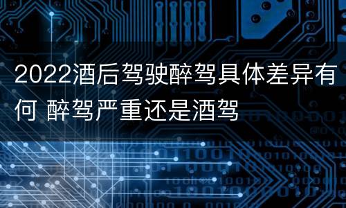2022酒后驾驶醉驾具体差异有何 醉驾严重还是酒驾