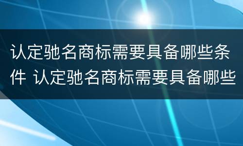 认定驰名商标需要具备哪些条件 认定驰名商标需要具备哪些条件和资质