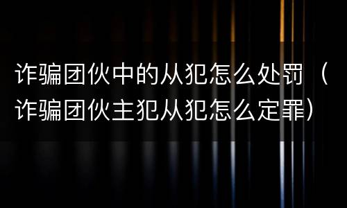 诈骗团伙中的从犯怎么处罚（诈骗团伙主犯从犯怎么定罪）