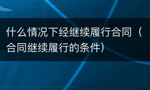 什么情况下经继续履行合同（合同继续履行的条件）