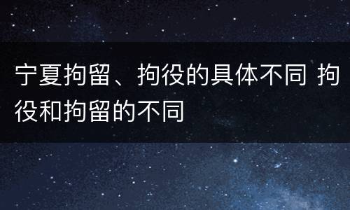 宁夏拘留、拘役的具体不同 拘役和拘留的不同
