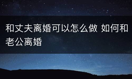 和丈夫离婚可以怎么做 如何和老公离婚