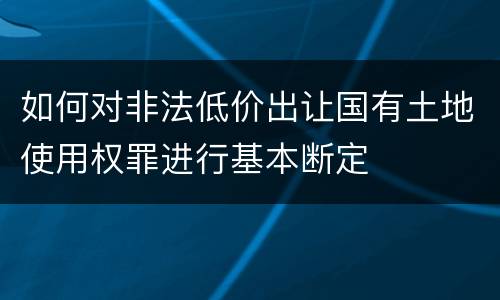 如何对非法低价出让国有土地使用权罪进行基本断定