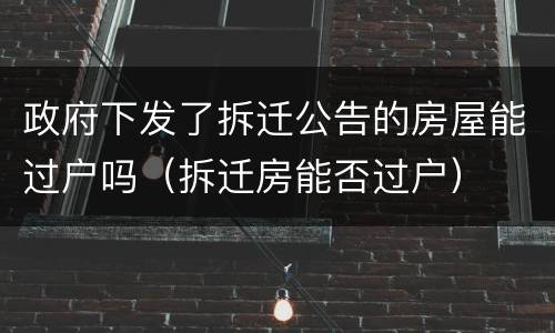政府下发了拆迁公告的房屋能过户吗（拆迁房能否过户）
