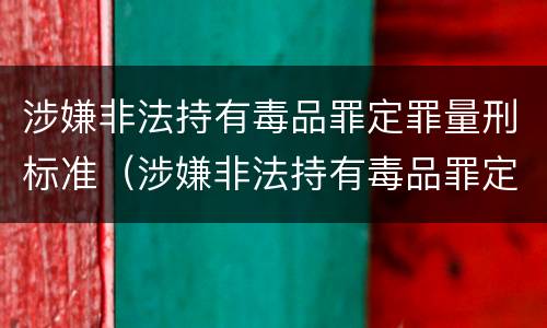涉嫌非法持有毒品罪定罪量刑标准（涉嫌非法持有毒品罪定罪量刑标准）
