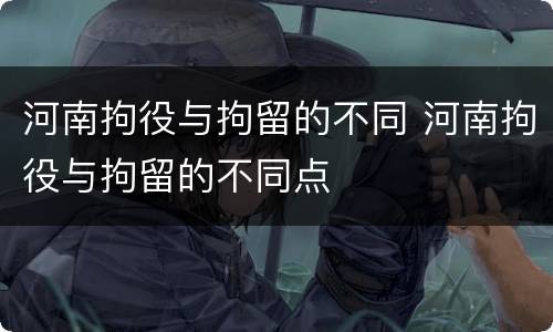 河南拘役与拘留的不同 河南拘役与拘留的不同点