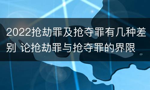 2022抢劫罪及抢夺罪有几种差别 论抢劫罪与抢夺罪的界限