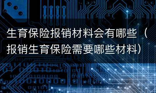 生育保险报销材料会有哪些（报销生育保险需要哪些材料）